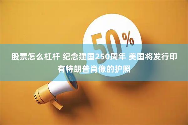 股票怎么杠杆 纪念建国250周年 美国将发行印有特朗普肖像的护照