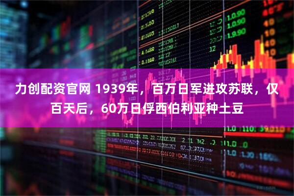 力创配资官网 1939年，百万日军进攻苏联，仅百天后，60万日俘西伯利亚种土豆