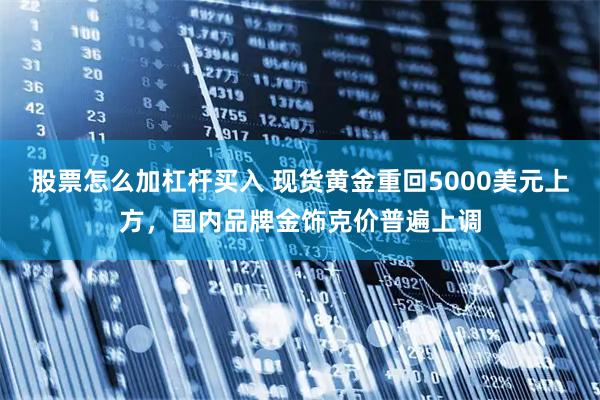 股票怎么加杠杆买入 现货黄金重回5000美元上方，国内品牌金饰克价普遍上调
