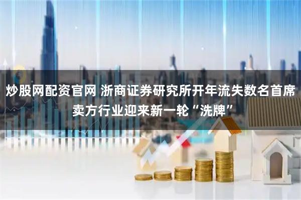 炒股网配资官网 浙商证券研究所开年流失数名首席 卖方行业迎来新一轮“洗牌”