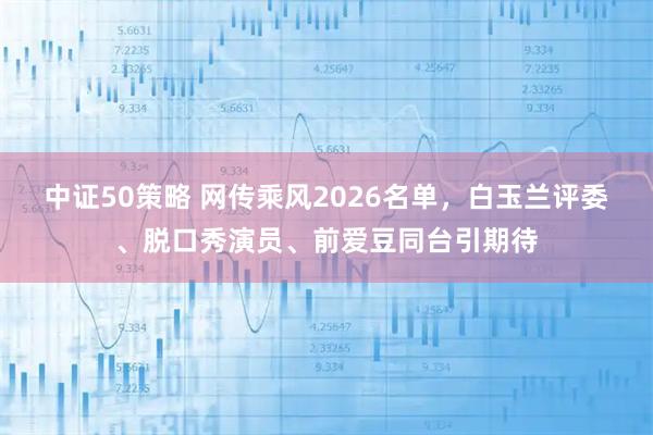 中证50策略 网传乘风2026名单，白玉兰评委、脱口秀演员、前爱豆同台引期待