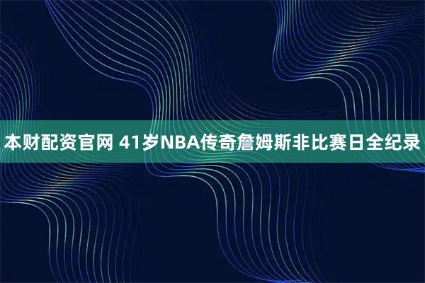 本财配资官网 41岁NBA传奇詹姆斯非比赛日全纪录