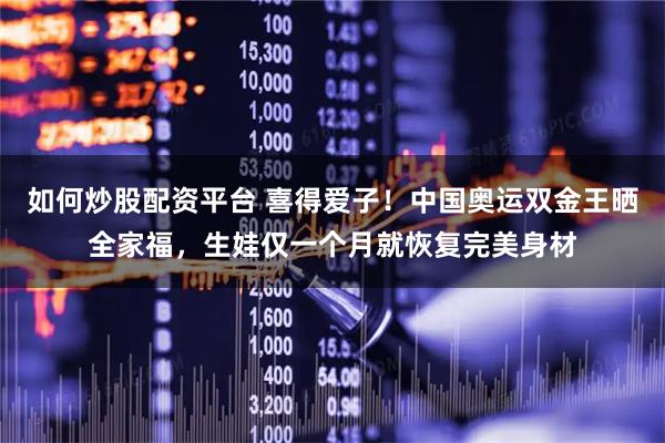 如何炒股配资平台 喜得爱子！中国奥运双金王晒全家福，生娃仅一个月就恢复完美身材